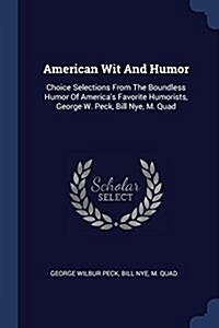 American Wit and Humor: Choice Selections from the Boundless Humor of Americas Favorite Humorists, George W. Peck, Bill Nye, M. Quad (Paperback)