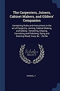 The Carpenters, Joiners, Cabinet Makers, and Gilders Companion: Containing Rules and Instructions in the Art of Carpentry, Joining, Cabinet Making, a (Paperback)