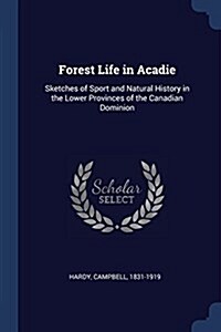 Forest Life in Acadie: Sketches of Sport and Natural History in the Lower Provinces of the Canadian Dominion (Paperback)