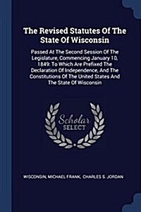 The Revised Statutes of the State of Wisconsin: Passed at the Second Session of the Legislature, Commencing January 10, 1849: To Which Are Prefixed th (Paperback)