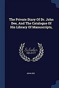 The Private Diary of Dr. John Dee, and the Catalogue of His Library of Manuscripts, (Paperback)