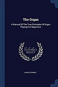 The Organ: A Manual of the True Principles of Organ Playing for Beginners (Paperback)