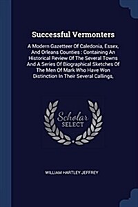 Successful Vermonters: A Modern Gazetteer of Caledonia, Essex, and Orleans Counties: Containing an Historical Review of the Several Towns and (Paperback)