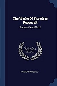 The Works of Theodore Roosevelt: The Naval War of 1812 (Paperback)