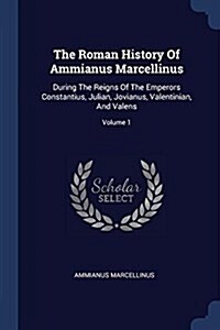 The Roman History of Ammianus Marcellinus: During the Reigns of the Emperors Constantius, Julian, Jovianus, Valentinian, and Valens; Volume 1 (Paperback)