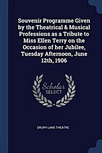 Souvenir Programme Given by the Theatrical & Musical Professions as a Tribute to Miss Ellen Terry on the Occasion of Her Jubilee, Tuesday Afternoon, J (Paperback)