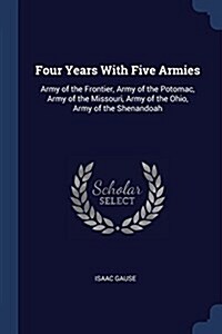 Four Years with Five Armies: Army of the Frontier, Army of the Potomac, Army of the Missouri, Army of the Ohio, Army of the Shenandoah (Paperback)