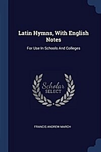 Latin Hymns, with English Notes: For Use in Schools and Colleges (Paperback)