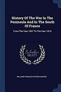 History of the War in the Peninsula and in the South of France: From the Year 1807 to the Year 1814 (Paperback)