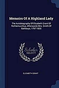 Memoirs of a Highland Lady: The Autobiography of Elizabeth Grant of Rothiemurchus, Afterwards Mrs. Smith of Baltiboys, 1797-1830 (Paperback)