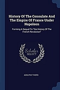 History of the Consulate and the Empire of France Under Napoleon: Forming a Sequel to the History of the French Revolution (Paperback)