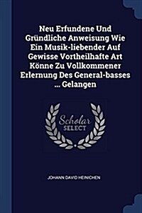 Neu Erfundene Und Gr?dliche Anweisung Wie Ein Musik-liebender Auf Gewisse Vortheilhafte Art K?ne Zu Vollkommener Erlernung Des General-basses ... Ge (Paperback)