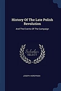 History of the Late Polish Revolution: And the Events of the Campaign (Paperback)