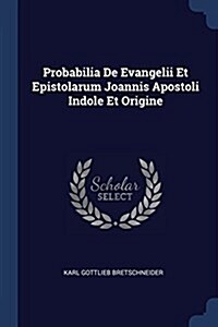 Probabilia de Evangelii Et Epistolarum Joannis Apostoli Indole Et Origine (Paperback)