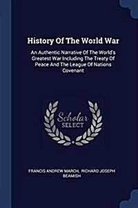 History of the World War: An Authentic Narrative of the Worlds Greatest War Including the Treaty of Peace and the League of Nations Covenant (Paperback)