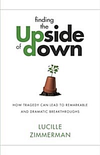 Finding the Upside of Down: How Tragedy Can Lead to Remarkable and Dramatic Breakthroughs (Paperback)