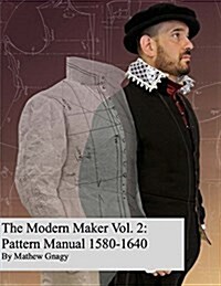 The Modern Maker Vol. 2: Pattern Manual 1580-1640: Mens and Womens Drafts from the Late 16th Through Mid 17th Centuries. (Paperback)