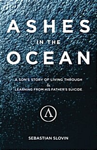 Ashes in the Ocean: A Sons Story of Living Through and Learning from His Fathers Suicide (Paperback)
