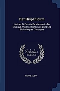 Iter Hispanicum: Notices Et Extraits de Manuscrits de Musique Ancienne Conservs Dans Les Bibliothques DEspagne (Paperback)