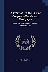 A Treatise on the Law of Corporate Bonds and Mortgages: Being the 3D Edition of Railroad Securities, REV (Paperback)