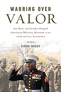 Warring Over Valor: How Race and Gender Shaped American Military Heroism in the Twentieth and Twenty-First Centuries (Hardcover)