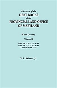 Abstracts of the Debt Books of the Provincial Land Office of Maryland. Kent County, Volume II. Liber 28: 1738, 1739, 1740; Liber 29: 1741, 1742, 1743; (Paperback)