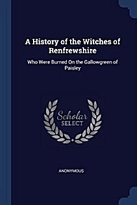 A History of the Witches of Renfrewshire: Who Were Burned on the Gallowgreen of Paisley (Paperback)