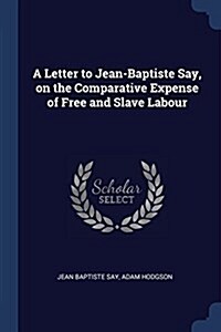 A Letter to Jean-Baptiste Say, on the Comparative Expense of Free and Slave Labour (Paperback)