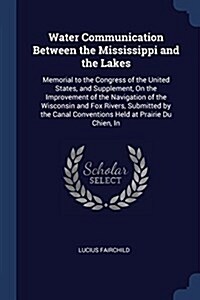 Water Communication Between the Mississippi and the Lakes: Memorial to the Congress of the United States, and Supplement, on the Improvement of the Na (Paperback)