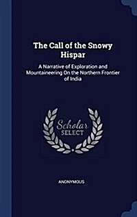 The Call of the Snowy Hispar: A Narrative of Exploration and Mountaineering on the Northern Frontier of India (Hardcover)