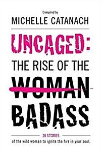 Uncaged: The Rise of the Badass: 26 Stories of the Wild Woman to Ignite the Fire in Your Soul (Paperback)