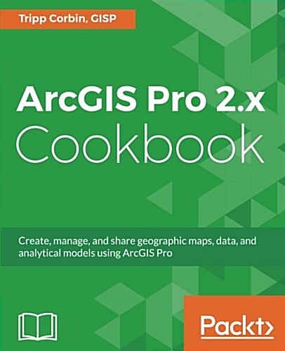ArcGIS Pro 2.x Cookbook : Create, manage, and share geographic maps, data, and analytical models using ArcGIS Pro (Paperback)