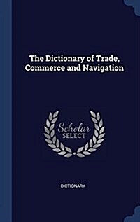 The Dictionary of Trade, Commerce and Navigation (Hardcover)