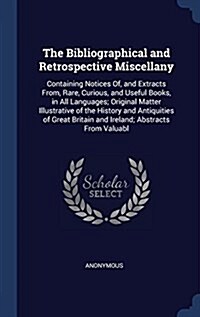 The Bibliographical and Retrospective Miscellany: Containing Notices Of, and Extracts From, Rare, Curious, and Useful Books, in All Languages; Origina (Hardcover)