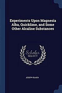 Experiments Upon Magnesia Alba, Quicklime, and Some Other Alcaline Substances (Paperback)