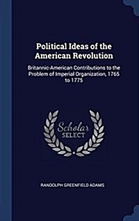 Political Ideas of the American Revolution: Britannic-American Contributions to the Problem of Imperial Organization, 1765 to 1775 (Hardcover)