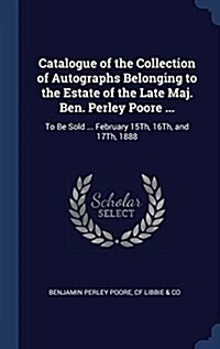 Catalogue of the Collection of Autographs Belonging to the Estate of the Late Maj. Ben. Perley Poore ...: To Be Sold ... February 15th, 16th, and 17th (Hardcover)