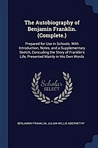 The Autobiography of Benjamin Franklin. (Complete.): Prepared for Use in Schools. with Introduction, Notes, and a Supplementary Sketch, Concuding the (Paperback)