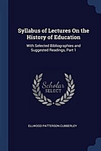 Syllabus of Lectures on the History of Education: With Selected Bibliographies and Suggested Readings, Part 1 (Paperback)