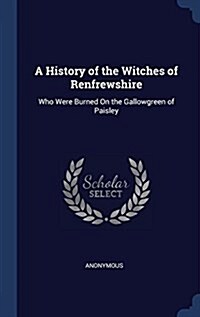 A History of the Witches of Renfrewshire: Who Were Burned on the Gallowgreen of Paisley (Hardcover)