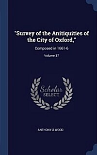 Survey of the Anitiquities of the City of Oxford,: Composed in 1661-6; Volume 37 (Hardcover)