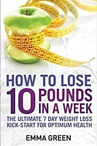 How to Lose 10 Pounds in a Week: The Ultimate 7 Day Weight Loss Kick-Start for Optimum Health (Paperback)