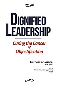 Dignified Leadership: Curing the Cancer of Objectification (Hardcover)
