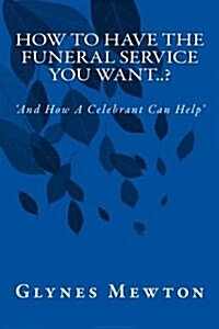How to Have the Funeral Service You Want..?: and How a Celebrant Can Help (Paperback)