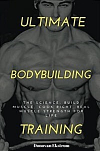 Ultimate Bodybuilding Training: The Science, Build Muscle, Cook Right, Real Muscle Strength for Life (Paperback)