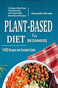Plant Based Diet for Beginners: 100 Recipes and Complete Guide to Eating a Whole Food, Plant-Based Diet and Living Healthy (Plant-Based Recipes) (Paperback)