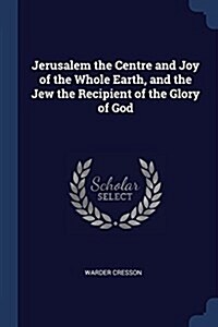 Jerusalem the Centre and Joy of the Whole Earth, and the Jew the Recipient of the Glory of God (Paperback)