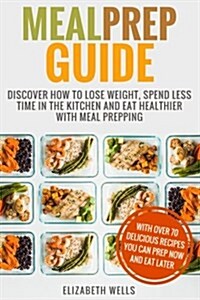 Meal Prep Guide: Discover How to Lose Weight, Spend Less Time in the Kitchen and Eat Healthier with Meal Prepping (Paperback)