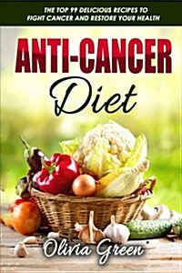 Anti-Cancer Diet: The Top 99 Delicious Recipes to Fight Cancer and Restore Your Health (Paperback)