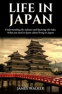 Life in Japan: Understanding the Cultures and Knowing the Rules. What You Need to Know about Living in Japan (Paperback)